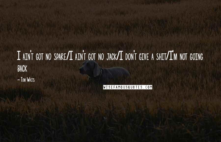 Tom Waits Quotes: I ain't got no spare/I ain't got no jack/I don't give a shit/I'm not going back
