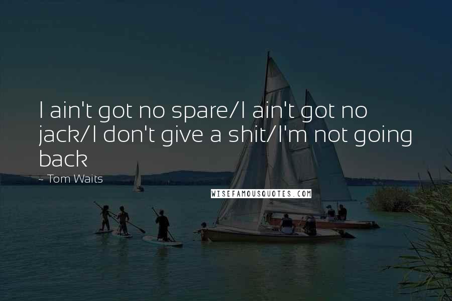 Tom Waits Quotes: I ain't got no spare/I ain't got no jack/I don't give a shit/I'm not going back