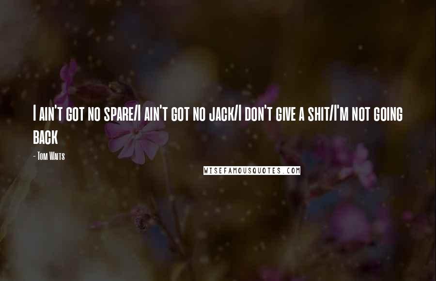 Tom Waits Quotes: I ain't got no spare/I ain't got no jack/I don't give a shit/I'm not going back