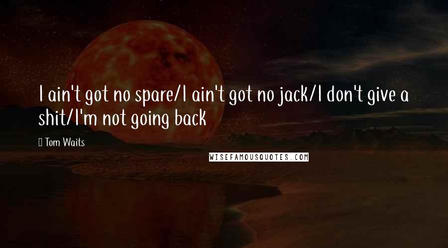 Tom Waits Quotes: I ain't got no spare/I ain't got no jack/I don't give a shit/I'm not going back