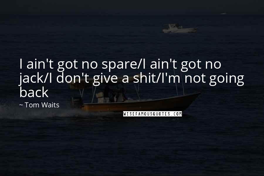 Tom Waits Quotes: I ain't got no spare/I ain't got no jack/I don't give a shit/I'm not going back
