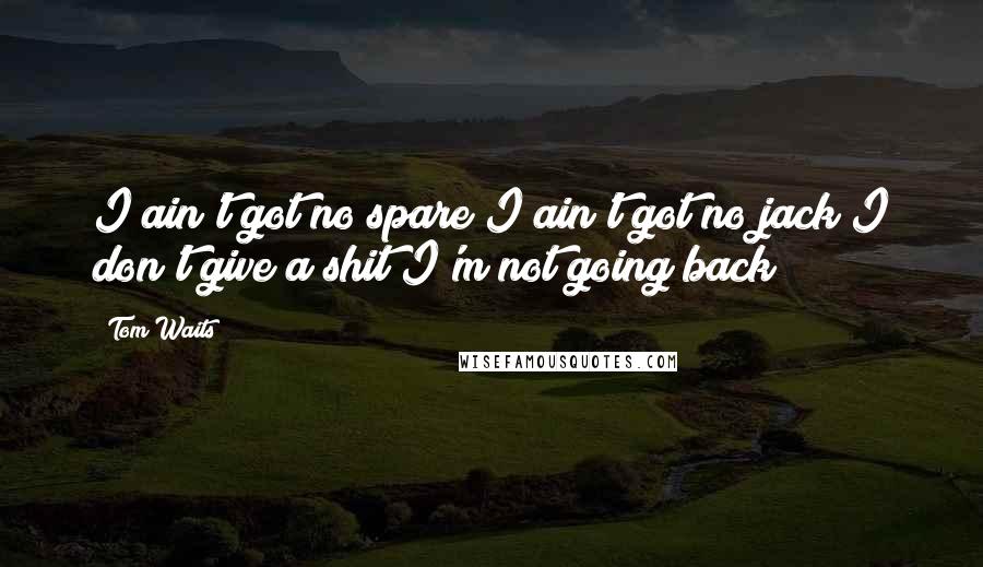 Tom Waits Quotes: I ain't got no spare/I ain't got no jack/I don't give a shit/I'm not going back