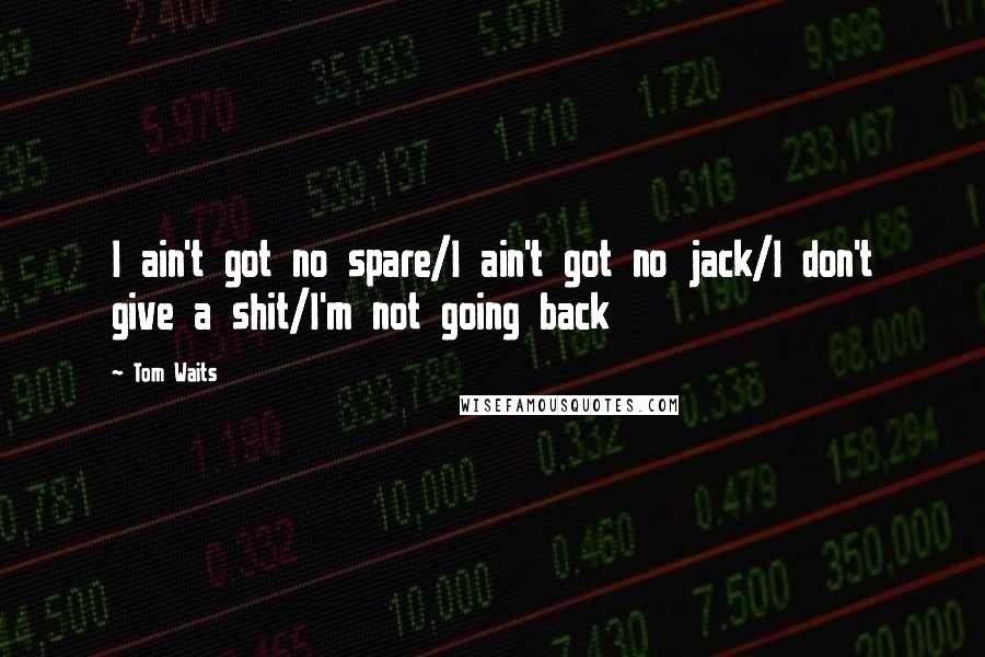 Tom Waits Quotes: I ain't got no spare/I ain't got no jack/I don't give a shit/I'm not going back