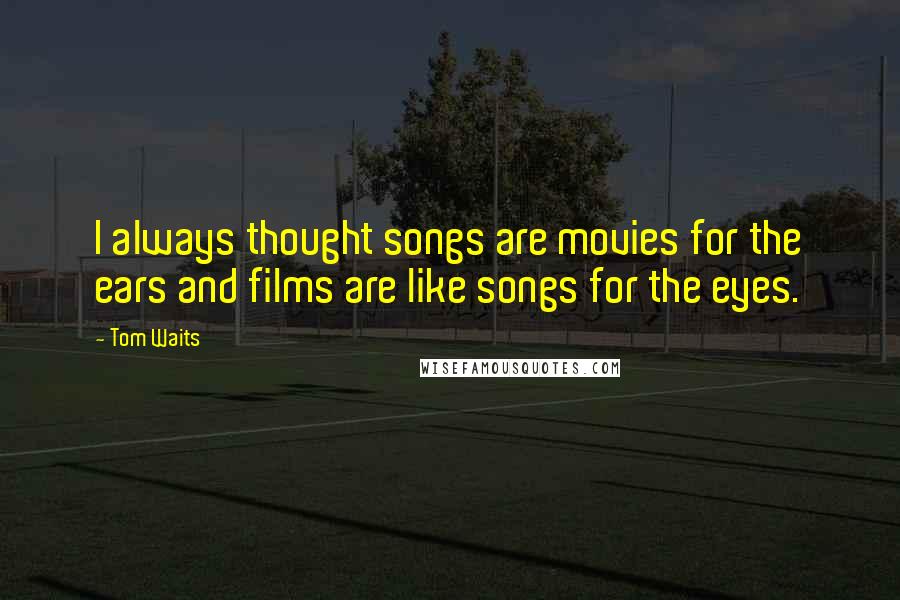 Tom Waits Quotes: I always thought songs are movies for the ears and films are like songs for the eyes.