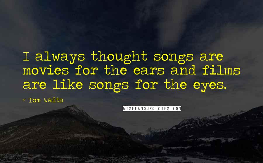 Tom Waits Quotes: I always thought songs are movies for the ears and films are like songs for the eyes.