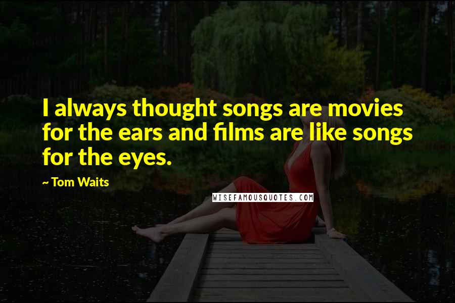 Tom Waits Quotes: I always thought songs are movies for the ears and films are like songs for the eyes.