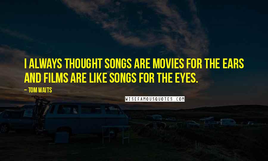 Tom Waits Quotes: I always thought songs are movies for the ears and films are like songs for the eyes.