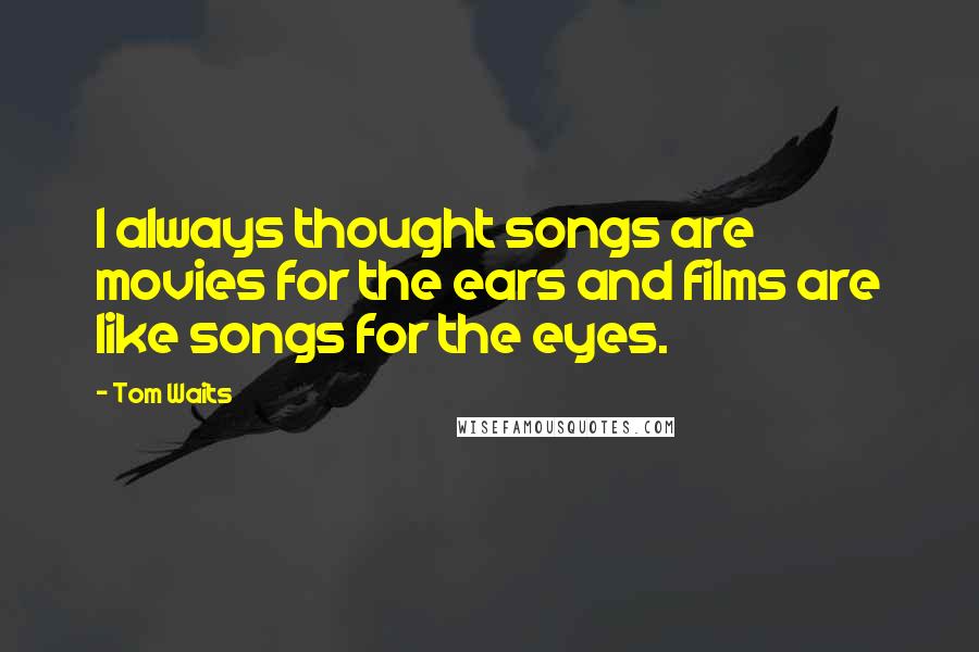 Tom Waits Quotes: I always thought songs are movies for the ears and films are like songs for the eyes.