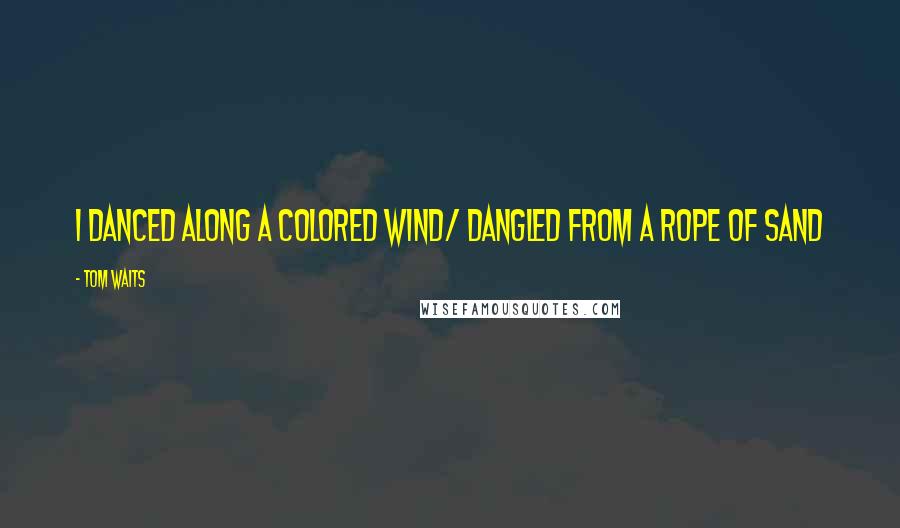 Tom Waits Quotes: I danced along a colored wind/ Dangled from a rope of sand