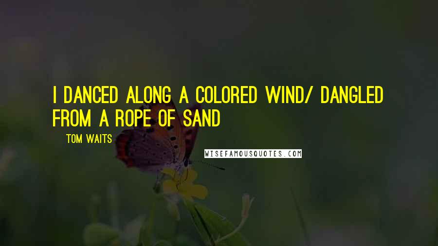 Tom Waits Quotes: I danced along a colored wind/ Dangled from a rope of sand