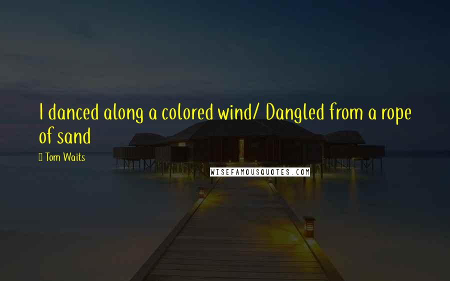 Tom Waits Quotes: I danced along a colored wind/ Dangled from a rope of sand