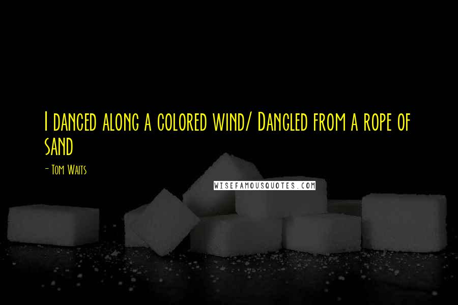 Tom Waits Quotes: I danced along a colored wind/ Dangled from a rope of sand