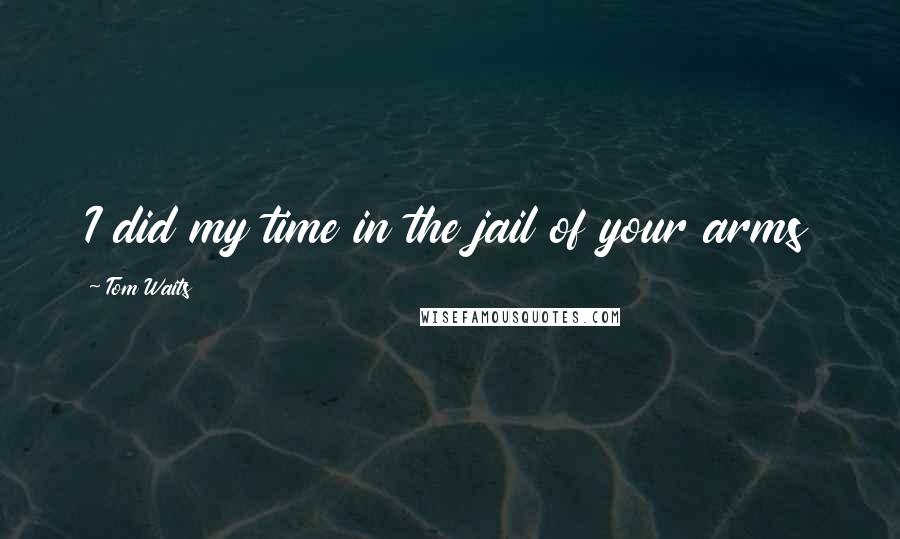 Tom Waits Quotes: I did my time in the jail of your arms