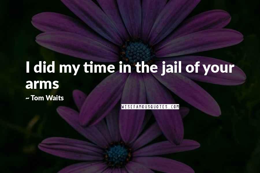 Tom Waits Quotes: I did my time in the jail of your arms