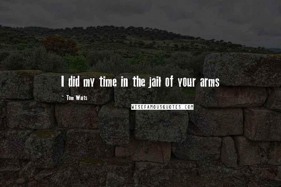 Tom Waits Quotes: I did my time in the jail of your arms