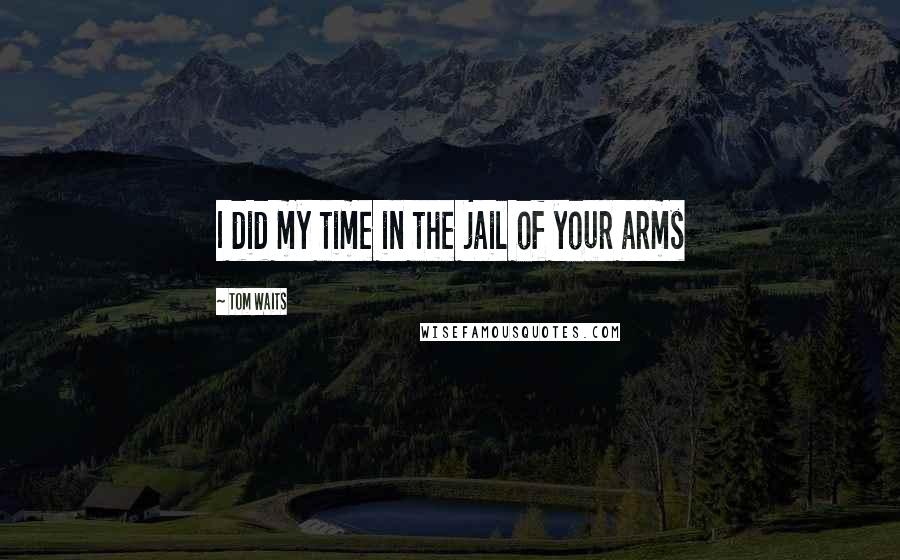 Tom Waits Quotes: I did my time in the jail of your arms