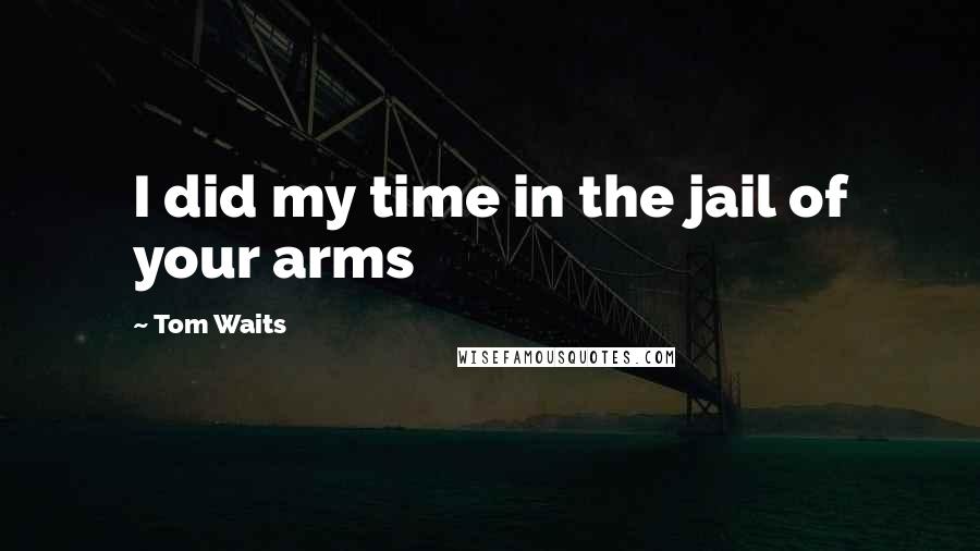 Tom Waits Quotes: I did my time in the jail of your arms