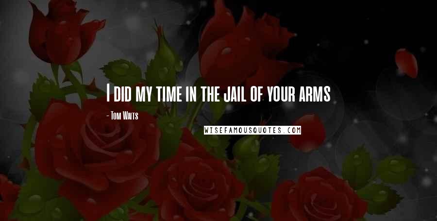 Tom Waits Quotes: I did my time in the jail of your arms