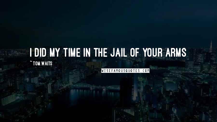 Tom Waits Quotes: I did my time in the jail of your arms