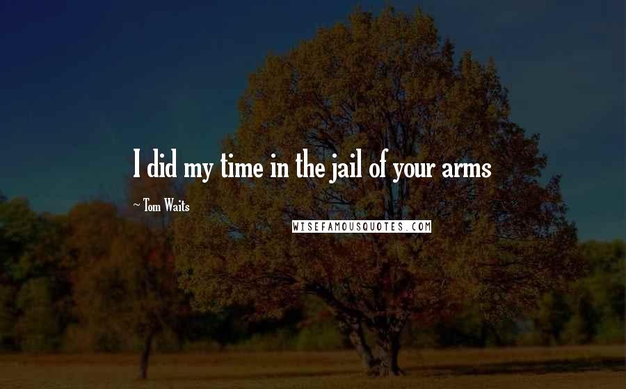 Tom Waits Quotes: I did my time in the jail of your arms