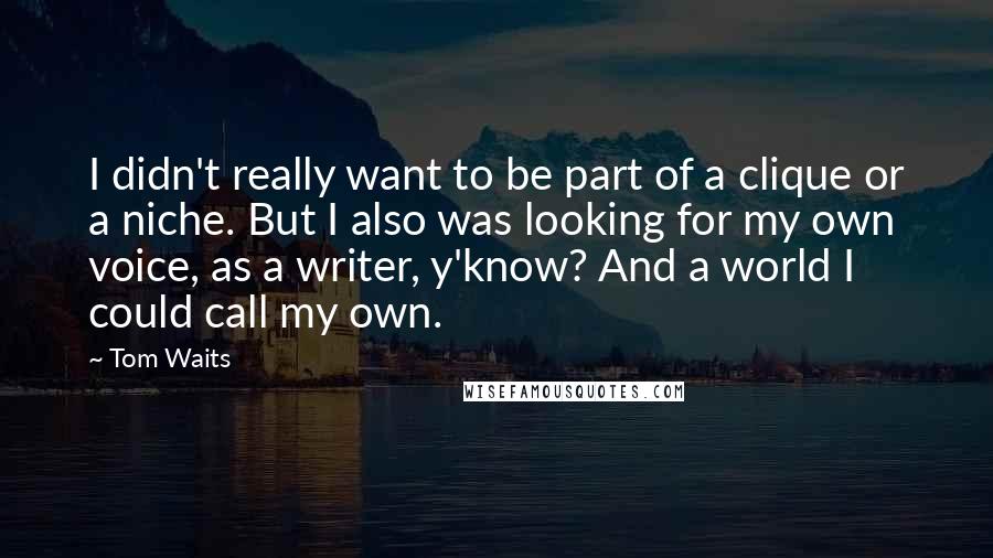 Tom Waits Quotes: I didn't really want to be part of a clique or a niche. But I also was looking for my own voice, as a writer, y'know? And a world I could call my own.
