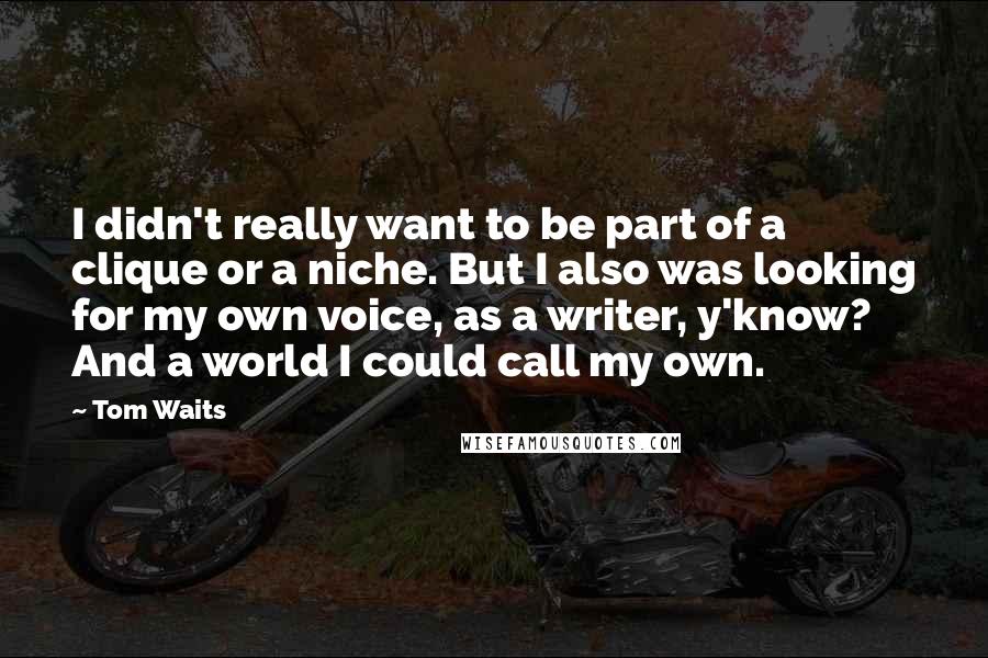 Tom Waits Quotes: I didn't really want to be part of a clique or a niche. But I also was looking for my own voice, as a writer, y'know? And a world I could call my own.