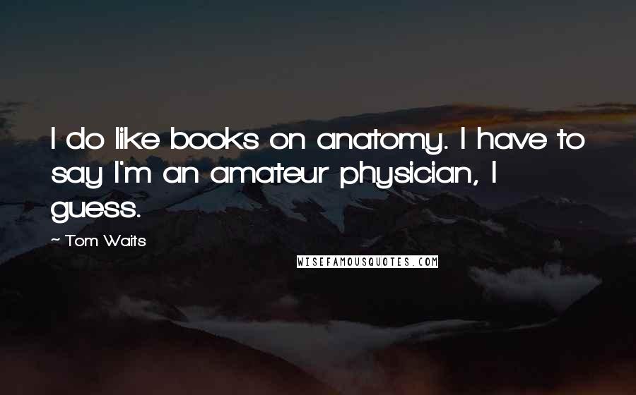 Tom Waits Quotes: I do like books on anatomy. I have to say I'm an amateur physician, I guess.