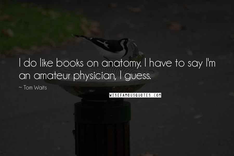 Tom Waits Quotes: I do like books on anatomy. I have to say I'm an amateur physician, I guess.