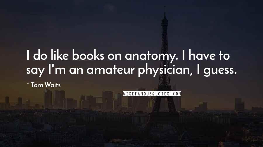 Tom Waits Quotes: I do like books on anatomy. I have to say I'm an amateur physician, I guess.