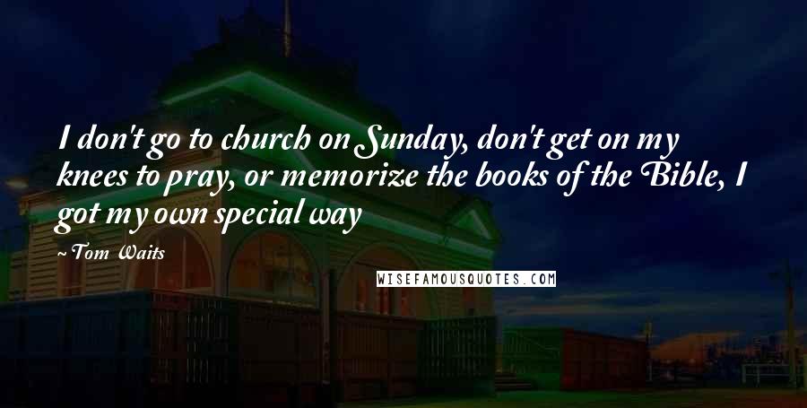 Tom Waits Quotes: I don't go to church on Sunday, don't get on my knees to pray, or memorize the books of the Bible, I got my own special way