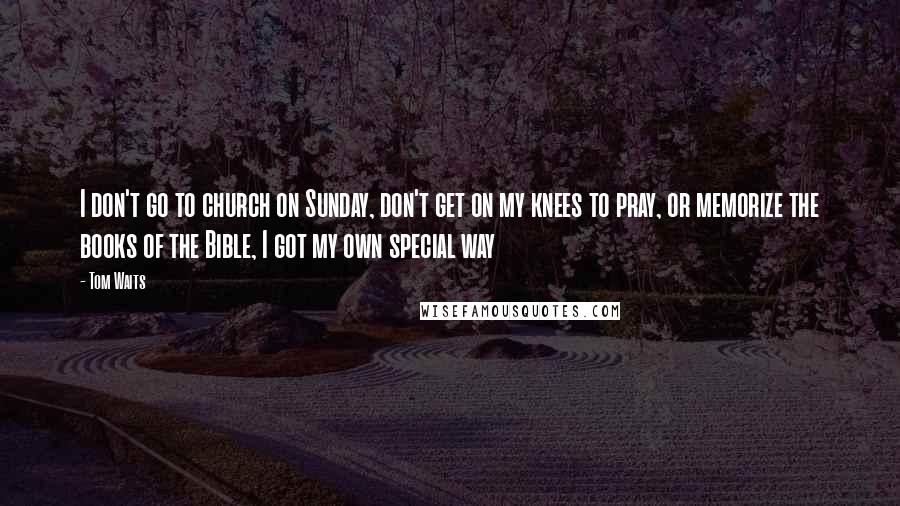 Tom Waits Quotes: I don't go to church on Sunday, don't get on my knees to pray, or memorize the books of the Bible, I got my own special way