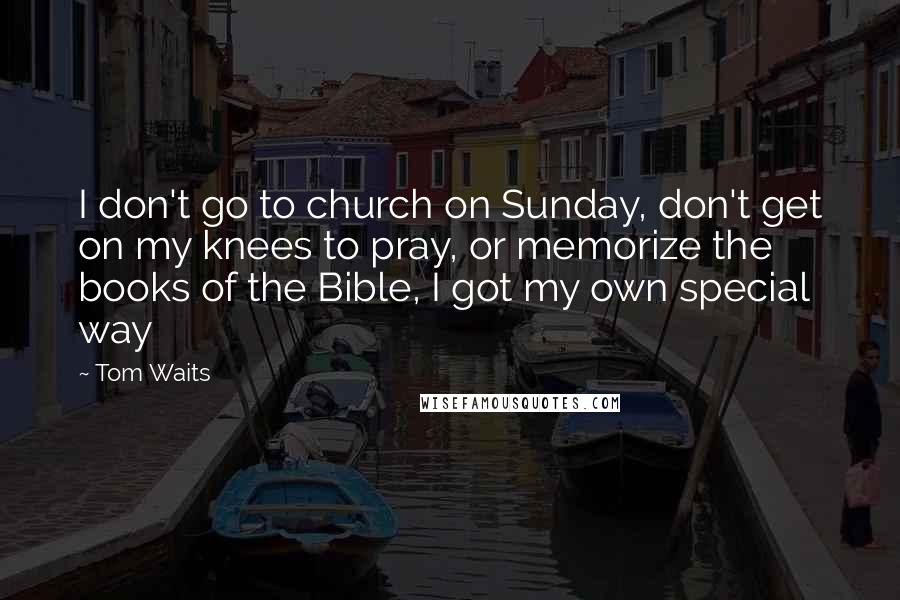 Tom Waits Quotes: I don't go to church on Sunday, don't get on my knees to pray, or memorize the books of the Bible, I got my own special way