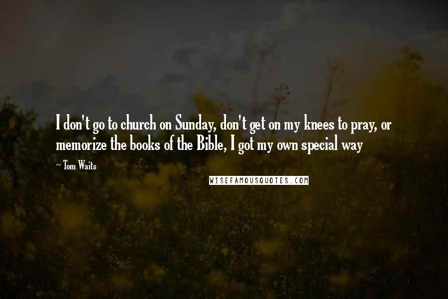 Tom Waits Quotes: I don't go to church on Sunday, don't get on my knees to pray, or memorize the books of the Bible, I got my own special way