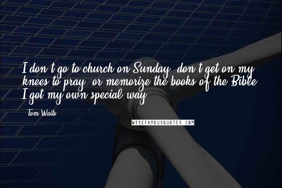 Tom Waits Quotes: I don't go to church on Sunday, don't get on my knees to pray, or memorize the books of the Bible, I got my own special way