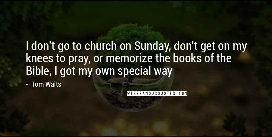 Tom Waits Quotes: I don't go to church on Sunday, don't get on my knees to pray, or memorize the books of the Bible, I got my own special way