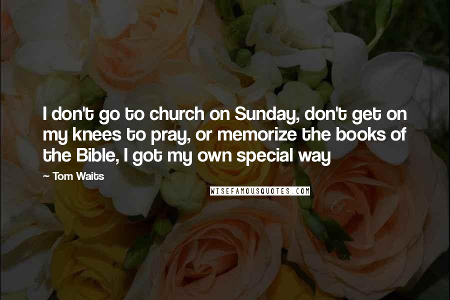 Tom Waits Quotes: I don't go to church on Sunday, don't get on my knees to pray, or memorize the books of the Bible, I got my own special way