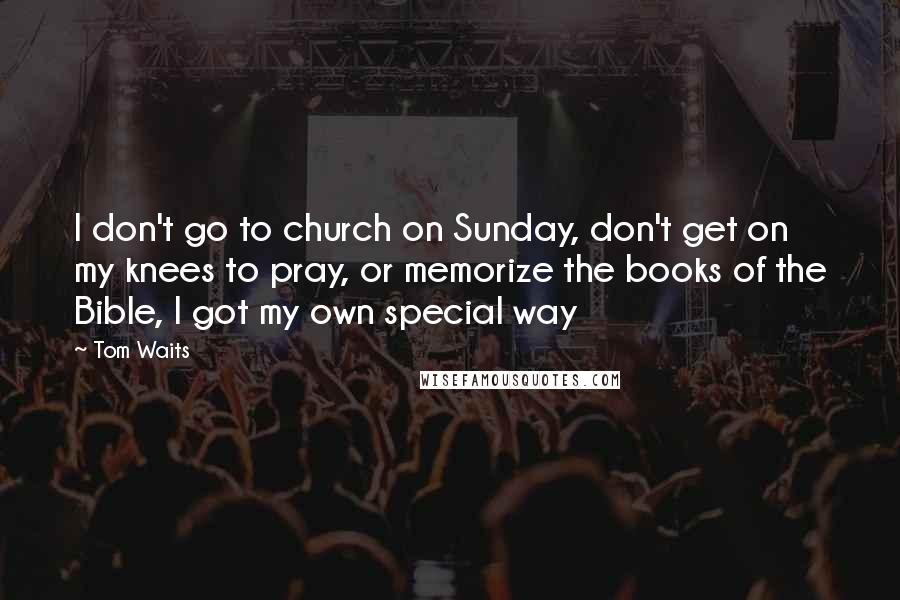 Tom Waits Quotes: I don't go to church on Sunday, don't get on my knees to pray, or memorize the books of the Bible, I got my own special way