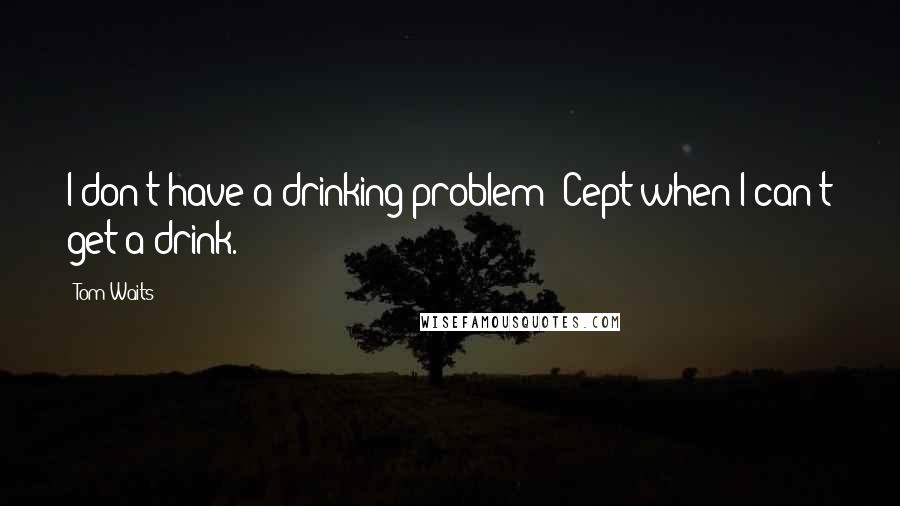 Tom Waits Quotes: I don't have a drinking problem 'Cept when I can't get a drink.