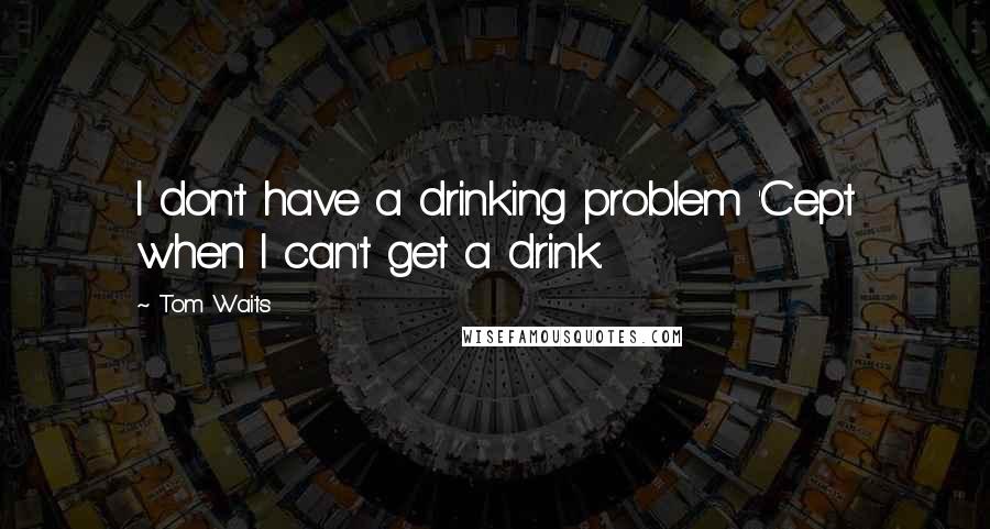 Tom Waits Quotes: I don't have a drinking problem 'Cept when I can't get a drink.