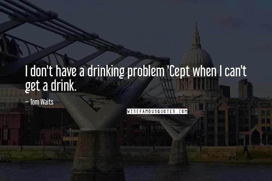 Tom Waits Quotes: I don't have a drinking problem 'Cept when I can't get a drink.