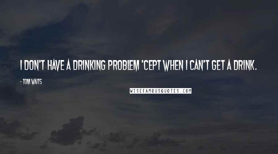 Tom Waits Quotes: I don't have a drinking problem 'Cept when I can't get a drink.