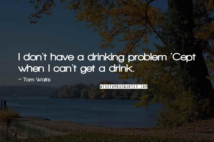 Tom Waits Quotes: I don't have a drinking problem 'Cept when I can't get a drink.