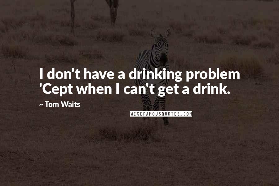 Tom Waits Quotes: I don't have a drinking problem 'Cept when I can't get a drink.