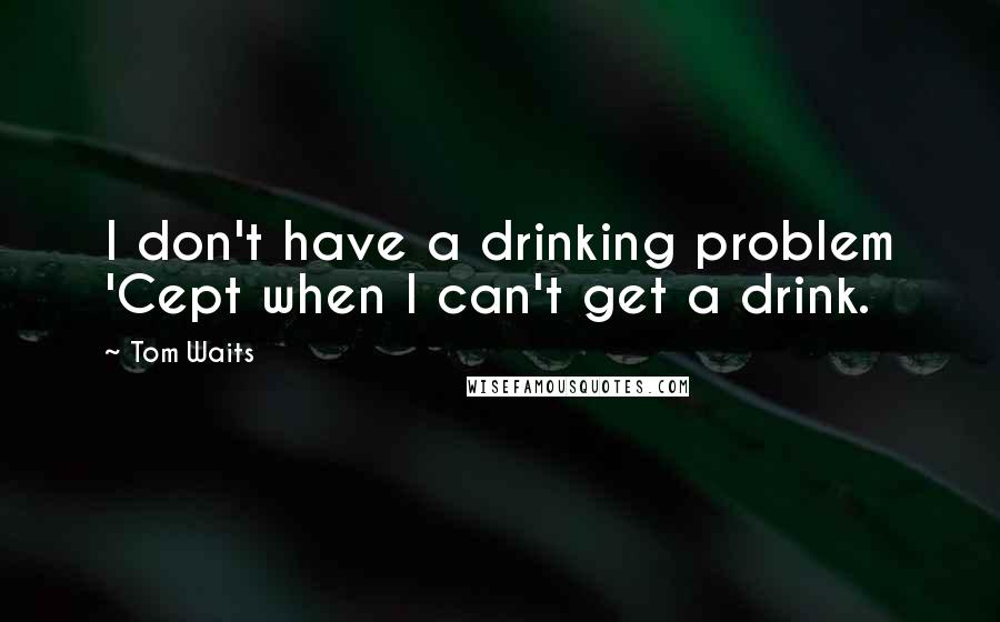 Tom Waits Quotes: I don't have a drinking problem 'Cept when I can't get a drink.