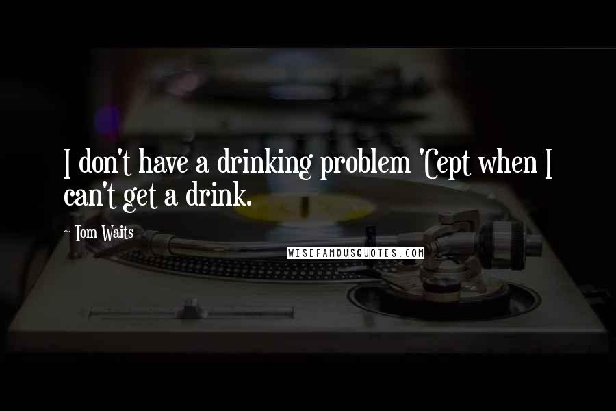 Tom Waits Quotes: I don't have a drinking problem 'Cept when I can't get a drink.