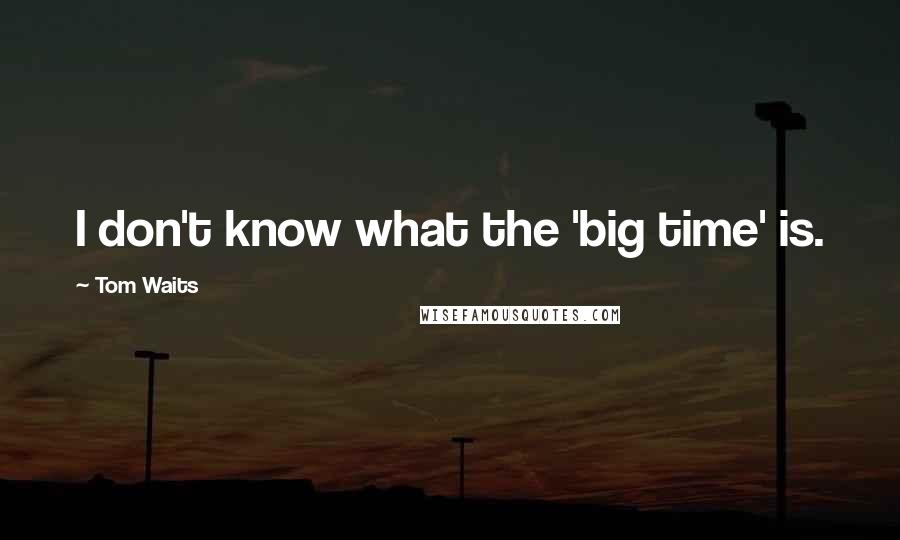 Tom Waits Quotes: I don't know what the 'big time' is.