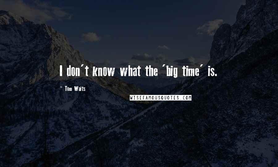 Tom Waits Quotes: I don't know what the 'big time' is.