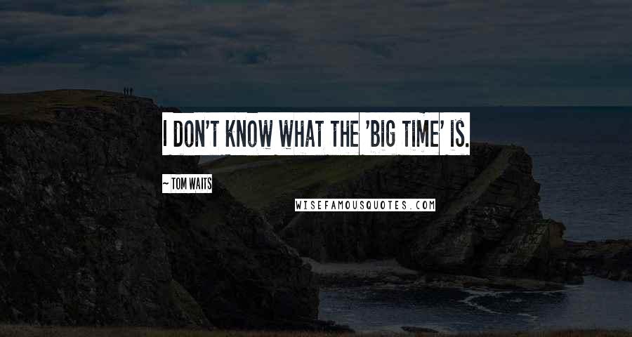 Tom Waits Quotes: I don't know what the 'big time' is.