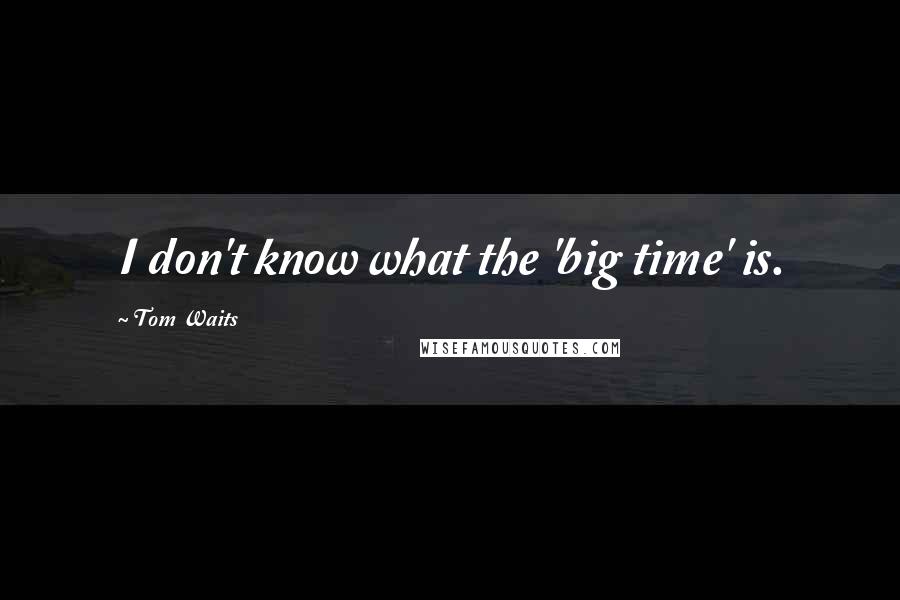 Tom Waits Quotes: I don't know what the 'big time' is.