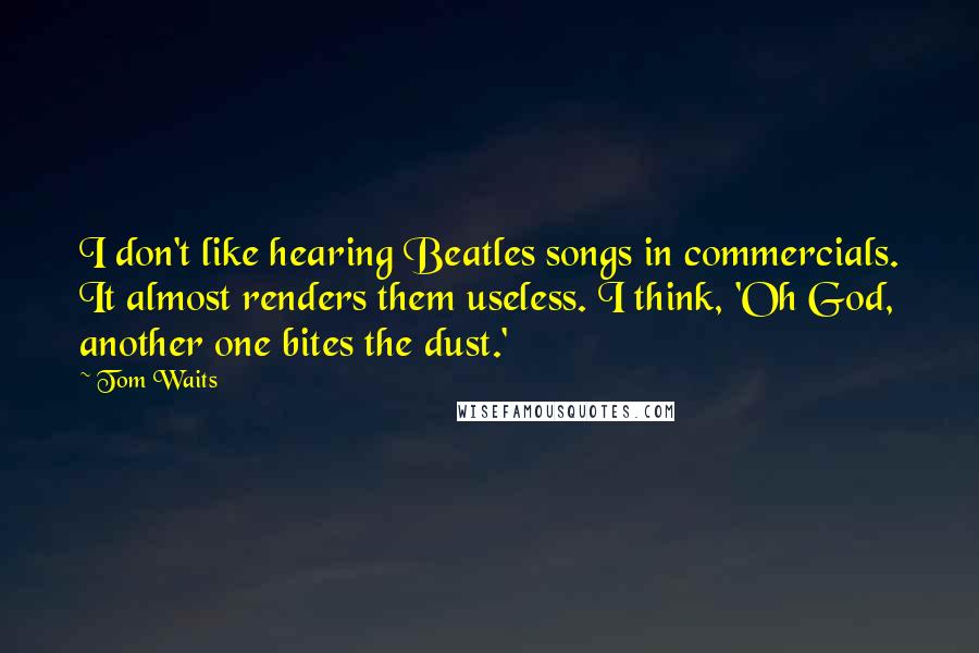 Tom Waits Quotes: I don't like hearing Beatles songs in commercials. It almost renders them useless. I think, 'Oh God, another one bites the dust.'